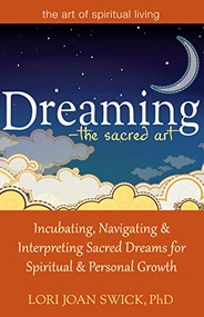 Dreaming-The Sacred Art (Incubating, Navigating and Interpreting Sacred Dreams for Spiritual and Personal Growth) by Lori Joan Swick, PhD, 9781594735448
