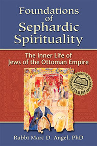 Foundations of Sephardic Spirituality (The Inner Life of Jews of the Ottoman Empire) by Rabbi Marc D. Angel, PhD, 9781580233415