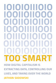 Too Smart (How Digital Capitalism is Extracting Data, Controlling Our Lives, and Taking Over the World) by Jathan Sadowski, 9780262538589