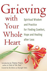 Grieving with Your Whole Heart (Spiritual Wisdom and Practice for  Finding Comfort, Hope and Healing After Loss) by The Editors of SkyLight Paths, Thomas Moore, 9781594735998