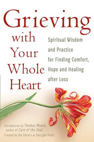Grieving with Your Whole Heart (Spiritual Wisdom and Practice for  Finding Comfort, Hope and Healing After Loss) - 9781683361008 by The Editors of SkyLight Paths, Thomas Moore, 9781683361008