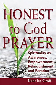 Honest to God Prayer (Spirituality as Awareness, Empowerment, Relinquishments and Paradox) by Kent Ira Groff, 9781594734335