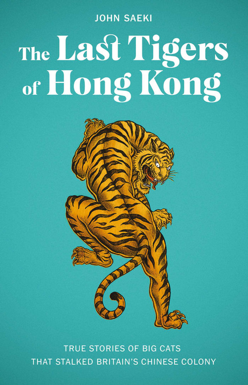 The Last Tigers of Hong Kong (True stories of big cats that stalked Britain's Chinese colony) by John Saeki, 9789887554615