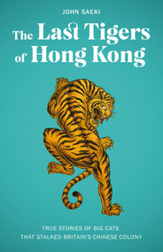 The Last Tigers of Hong Kong (True stories of big cats that stalked Britain's Chinese colony) by John Saeki, 9789887554615