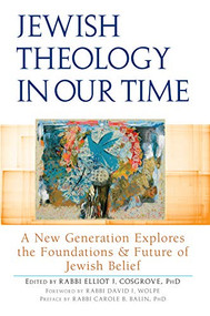 Jewish Theology in Our Time (A New Generation Explores the Foundations and Future of Jewish Belief) by Rabbi Elliot J. Cosgrove, PhD, Rabbi David J. Wolpe, Rabbi Carole B. Balin, PhD, Rabbi Bradley Shavit Artson, DHL, Rabbi Rachel Sabath Beit-Halachmi, PhD, 9781580236300