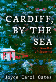 Cardiff, by the Sea (Four Novellas of Suspense) by Joyce Carol Oates, 9780802157997