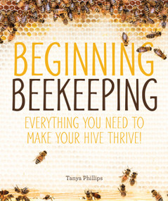 Beginning Beekeeping (Everything You Need to Make Your Hive Thrive!) by Tanya Phillips, 9781465454539