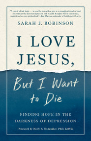 I Love Jesus, But I Want to Die (Finding Hope in the Darkness of Depression) by Sarah J. Robinson, Holly Oxhandler, PhD, LMSW, 9780593193525