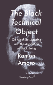 The Black Technical Object (On Machine Learning and the Aspiration of Black Being) by Ramon Amaro, 9783956795633