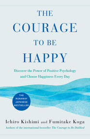The Courage to Be Happy (Discover the Power of Positive Psychology and Choose Happiness Every Day) by Ichiro Kishimi, Fumitake Koga, 9781982123000