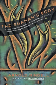The Shaman's Body (A New Shamanism for Transforming Health, Relationships, and the Community) by Arnold Mindell, 9780062506559