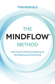 The MINDFLOW© Method (How You Can Achieve Anything by Not-Wanting and Not-Doing) by Tom Moegele, 9781401960650