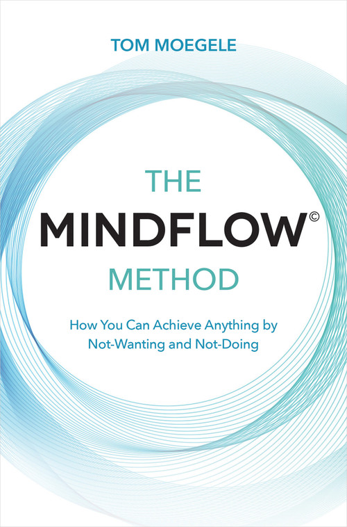 The MINDFLOW© Method (How You Can Achieve Anything by Not-Wanting and Not-Doing) by Tom Moegele, 9781401960650