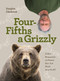 Four Fifths a Grizzly (A New Perspective on Nature that Just Might Save Us All) by Douglas Chadwick, 9781952338014
