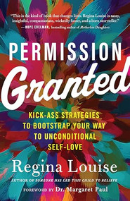 Permission Granted (Kick-Ass Strategies to Bootstrap Your Way to Unconditional Self-Love) by Regina Louise, 9781608687268