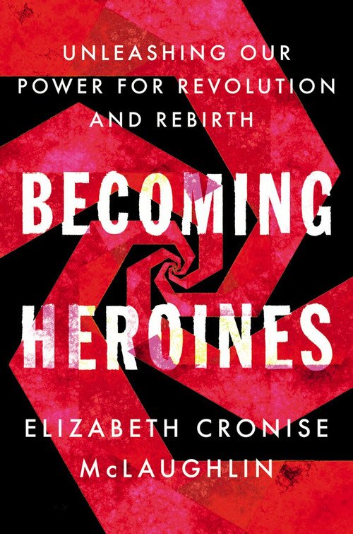 Becoming Heroines (Unleashing Our Power for Revolution and Rebirth) by Elizabeth Cronise McLaughlin, 9780593087671