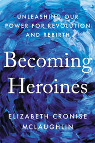 Becoming Heroines (Unleashing Our Power for Revolution and Rebirth) by Elizabeth Cronise McLaughlin, 9780593087671