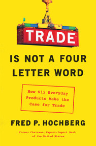Trade Is Not a Four-Letter Word (How Six Everyday Products Make the Case for Trade) by Fred P. Hochberg, 9781982127367