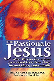 The Passionate Jesus (What We Can Learn from Jesus about Love, Fear, Grief, Joy and Living Authentically) - 9781594733932 by The Rev. Peter Wallace, 9781594733932
