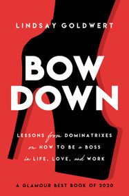 Bow Down (Lessons from Dominatrixes on How to Be a Boss in Life, Love, and Work) by Lindsay Goldwert, 9781982130510