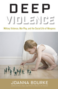 Deep Violence (Military Violence, War Play, and the Social Life of Weapons) by Joanna Bourke, 9781619024632