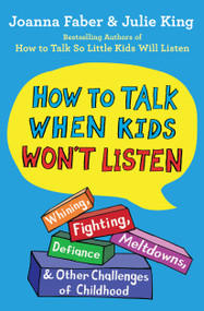How to Talk When Kids Won't Listen (Whining, Fighting, Meltdowns, Defiance, and Other Challenges of Childhood) by Joanna Faber, Julie King, 9781982134143