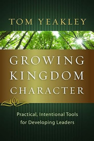 Growing Kingdom Character (Practical, Intentional Tools for Developing Leaders) by Tom Yeakley, 9781615216147