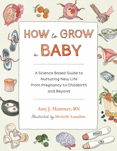 How to Grow a Baby (A Science-Based Guide to Nurturing New Life, from Pregnancy to Childbirth and Beyond) by Amy Hammer, Michelle Lassaline, 9781611808704