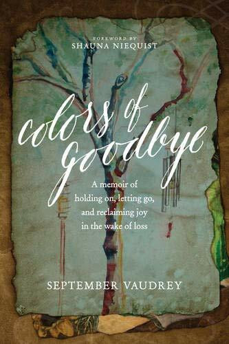 Colors of Goodbye (A Memoir of Holding On, Letting Go, and Reclaiming Joy in the Wake of Loss) by September Vaudrey, Shauna Niequist, 9781496408174