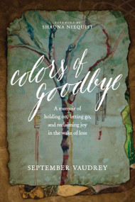 Colors of Goodbye (A Memoir of Holding On, Letting Go, and Reclaiming Joy in the Wake of Loss) by September Vaudrey, Shauna Niequist, 9781496408174