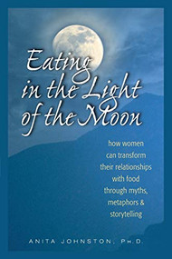 Eating in the Light of the Moon (How Women Can Transform Their Relationship with Food Through Myths, Metaphors, and Storytelling) by Anita Johnston, Ph.D., 9780936077369