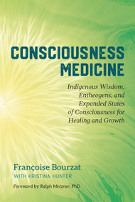 Consciousness Medicine (Indigenous Wisdom, Entheogens, and Expanded States of Consciousness for Healing and Growth) by Françoise Bourzat, Kristina Hunter, Ralph Metzner, Ph.D., 9781623173494