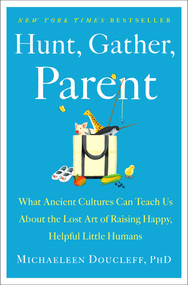 Hunt, Gather, Parent (What Ancient Cultures Can Teach Us About the Lost Art of Raising Happy, Helpful Little Humans) by Michaeleen Doucleff, 9781982149673