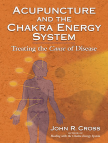 Acupuncture and the Chakra Energy System (Treating the Cause of Disease) by John R. Cross, Nadia Ellis, John Amaro, 9781556437212