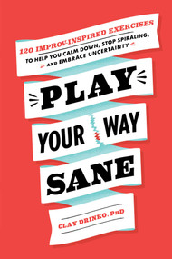 Play Your Way Sane (120 Improv-Inspired Exercises to Help You Calm Down, Stop Spiraling, and Embrace Uncertainty) by Clay Drinko, 9781982169220