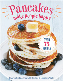 Pancakes Make People Happy (Over 75 Recipes) by Sharon Collins, Charlotte Collins, Courtney Wade, 9781578268757
