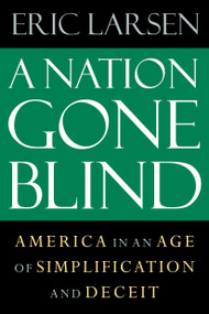 A Nation Gone Blind (America in an Age of Simplification and Deceit) by Eric Larsen, 9781593760984