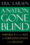 A Nation Gone Blind (America in an Age of Simplification and Deceit) by Eric Larsen, 9781593760984