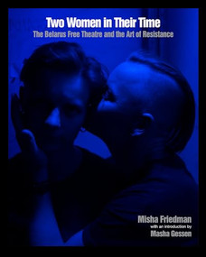 Two Women in Their Time (The Belarus Free Theatre and the Art of Resistance) by Misha Friedman, Masha Gessen, 9781620974056