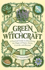 Green Witchcraft (A Practical Guide to Discovering the Magic of Plants, Herbs, Crystals, and Beyond) by Paige Vanderbeck, 9781646115648