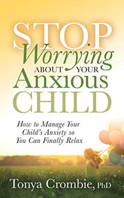 Stop Worrying About Your Anxious Child (How to Manage Your Child's Anxiety so You Can Finally Relax) by Tonya Crombie, PhD, 9781631951015