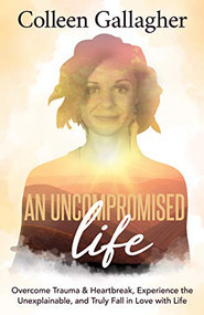 An Uncompromised Life (Overcome Trauma and Heartbreak, Experience the Unexplainable, and Truly Fall in Love with Life) by Colleen Gallagher, 9781631952760
