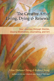 The Creative Art of Living, Dying, and Renewal (Your Journey through Stories, Qigong Meditation, Journaling, and Art) by Elise Dirlam Ching, Kaleo Ching, 9781583947630