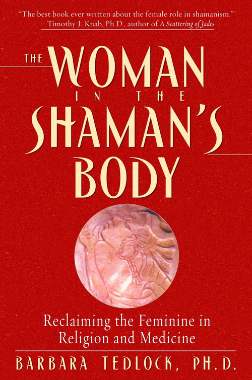 The Woman in the Shaman's Body (Reclaiming the Feminine in Religion and Medicine) by Barbara Tedlock, Ph.D., 9780553379716