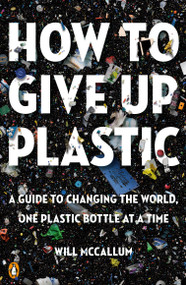 How to Give Up Plastic (A Guide to Changing the World, One Plastic Bottle at a Time) by Will McCallum, 9780143134336