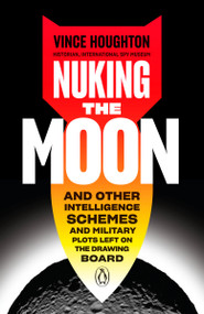 Nuking the Moon (And Other Intelligence Schemes and Military Plots Left on the Drawing Board) - 9780525505174 by Vince Houghton, 9780525505174