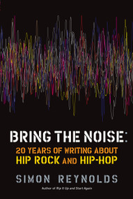 Bring the Noise (20 Years of Writing About Hip Rock and Hip Hop) by Simon Reynolds, 9781593764012