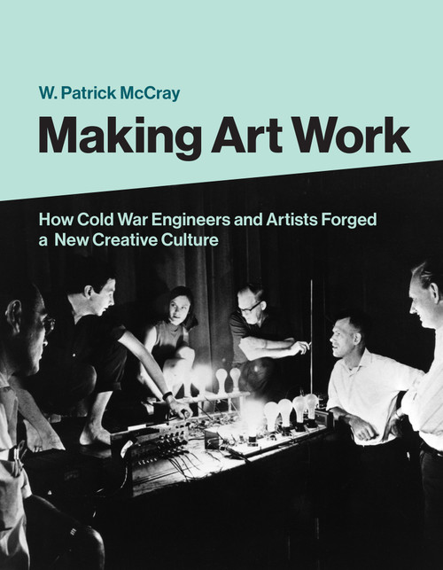 Making Art Work (How Cold War Engineers and Artists Forged a New Creative Culture) by W. Patrick Mccray, 9780262044257