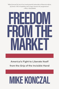 Freedom From the Market (America's Fight to Liberate Itself from the Grip of the Invisible Hand) by Mike Konczal, 9781620975374