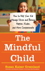 The Mindful Child (How to Help Your Kid Manage Stress and Become Happier, Kinder, and More Compassionate) by Susan Kaiser Greenland, 9781416583004